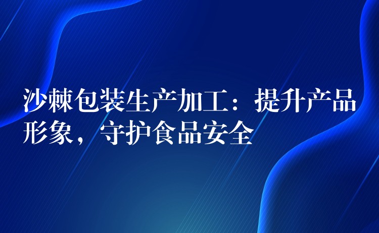 沙棘包装生产加工:提升产品形象,守护食品安全 沙棘包装生产加工:提升产品形象,守护食品安全