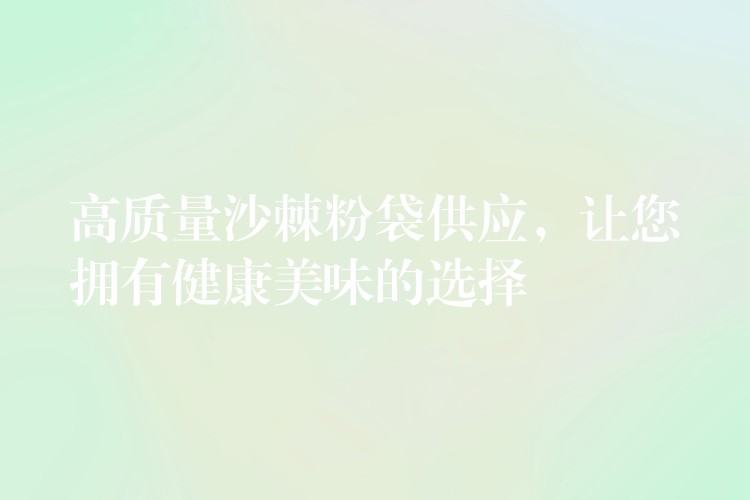高质量沙棘粉袋供应,让您拥有健康美味的选择 高质量沙棘粉袋供应,让您拥有健康美味的选择