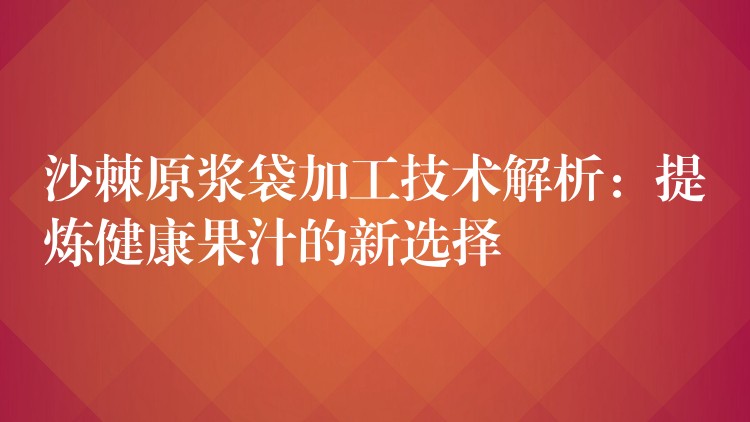 沙棘原浆袋加工技术解析:提炼健康果汁的新选择 沙棘原浆袋加工技术解析:提炼健康果汁的新选择