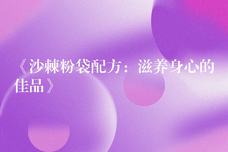 《沙棘粉袋配方:滋养身心的佳品》 《沙棘粉袋配方:滋养身心的佳品》