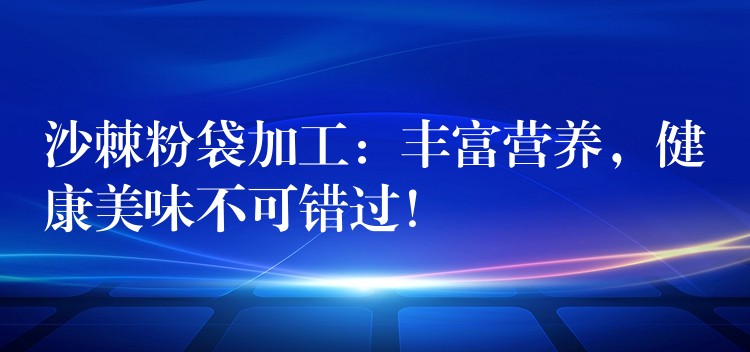 沙棘粉袋加工:丰富营养,健康美味不可错过! 沙棘粉袋加工:丰富营养,健康美味不可错过!