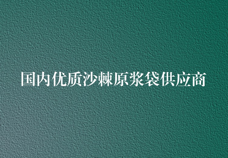国内优质沙棘原浆袋供应商 国内优质沙棘原浆袋供应商