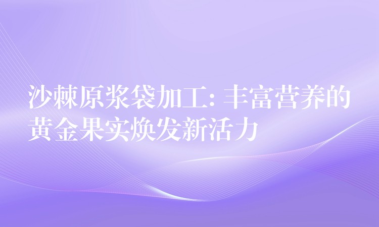 沙棘原浆袋加工: 丰富营养的黄金果实焕发新活力 沙棘原浆袋加工: 丰富营养的黄金果实焕发新活力