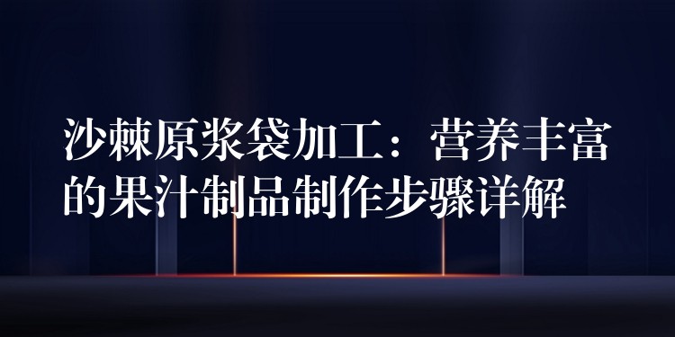 沙棘原浆袋加工:营养丰富的果汁制品制作步骤详解 沙棘原浆袋加工:营养丰富的果汁制品制作步骤详解