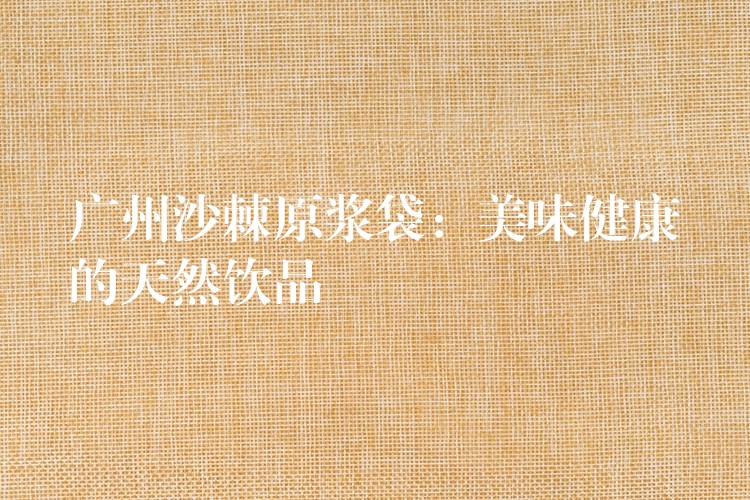 广州沙棘原浆袋：美味健康的天然饮品