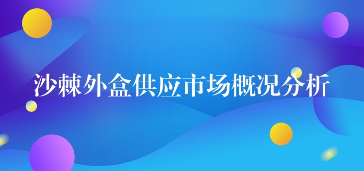 沙棘外盒供应市场概况分析 沙棘外盒供应市场概况分析