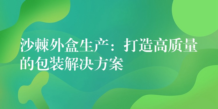 沙棘外盒生产:打造高质量的包装解决方案 沙棘外盒生产:打造高质量的包装解决方案