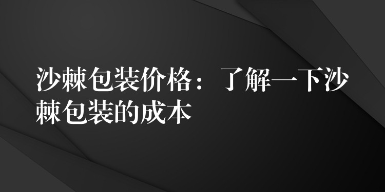沙棘包装价格:了解一下沙棘包装的成本 沙棘包装价格:了解一下沙棘包装的成本