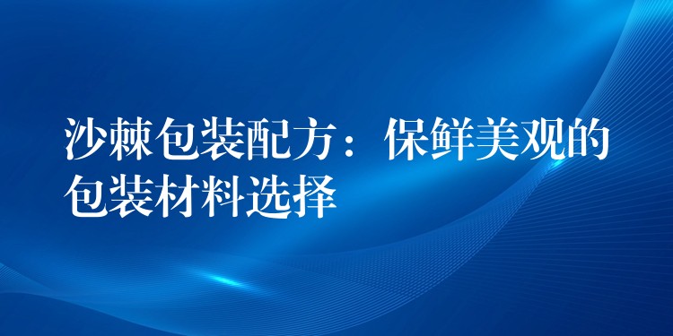 沙棘包装配方:保鲜美观的包装材料选择 沙棘包装配方:保鲜美观的包装材料选择