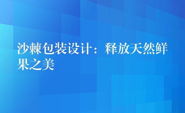 沙棘包装设计:释放天然鲜果之美 沙棘包装设计:释放天然鲜果之美
