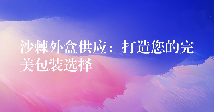 沙棘外盒供应:打造您的完美包装选择 沙棘外盒供应:打造您的完美包装选择