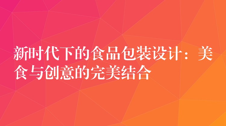新时代下的食品包装设计:美食与创意的完美结合 新时代下的食品包装设计:美食与创意的完美结合
