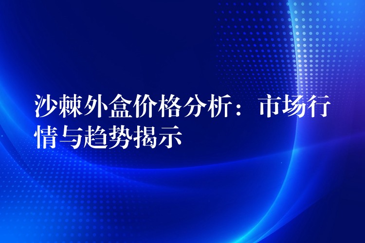 沙棘外盒价格分析:市场行情与趋势揭示 沙棘外盒价格分析:市场行情与趋势揭示