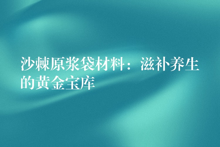 沙棘原浆袋材料:滋补养生的黄金宝库 沙棘原浆袋材料:滋补养生的黄金宝库