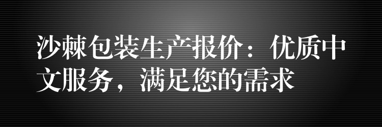 沙棘包装生产报价:优质中文服务,满足您的需求 沙棘包装生产报价:优质中文服务,满足您的需求