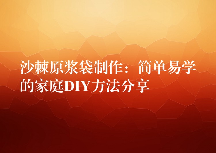 沙棘原浆袋制作:简单易学的家庭DIY方法分享 沙棘原浆袋制作:简单易学的家庭DIY方法分享