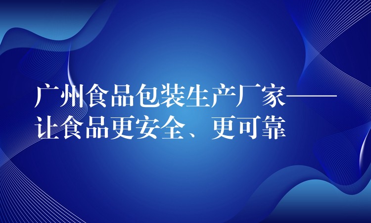 广州食品包装生产厂家——让食品更安全、更可靠 广州食品包装生产厂家——让食品更安全、更可靠