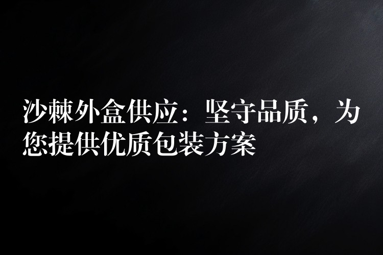沙棘外盒供应:坚守品质,为您提供优质包装方案 沙棘外盒供应:坚守品质,为您提供优质包装方案