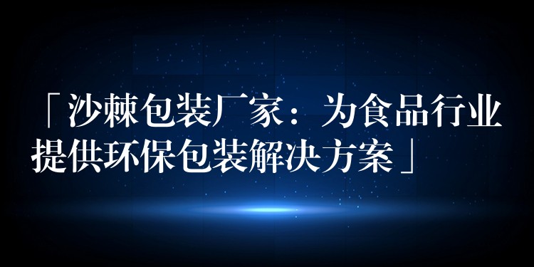 「沙棘包装厂家:为食品行业提供环保包装解决方案」 「沙棘包装厂家:为食品行业提供环保包装解决方案」
