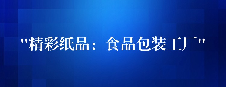 “精彩纸品:食品包装工厂” “精彩纸品:食品包装工厂”