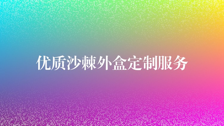 优质沙棘外盒定制服务 优质沙棘外盒定制服务
