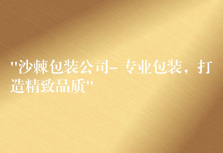 “沙棘包装公司- 专业包装,打造精致品质” “沙棘包装公司- 专业包装,打造精致品质”