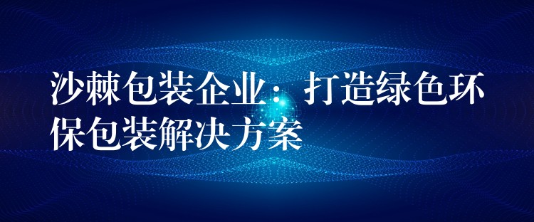 沙棘包装企业:打造绿色环保包装解决方案 沙棘包装企业:打造绿色环保包装解决方案