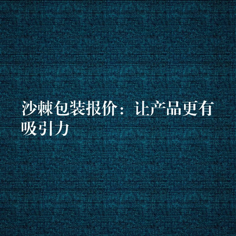 沙棘包装报价:让产品更有吸引力 沙棘包装报价:让产品更有吸引力