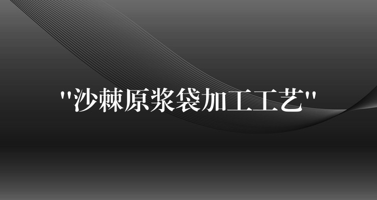 “沙棘原浆袋加工工艺” “沙棘原浆袋加工工艺”