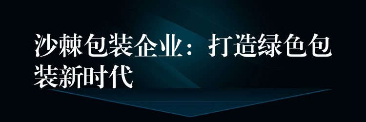 沙棘包装企业：打造绿色包装新时代