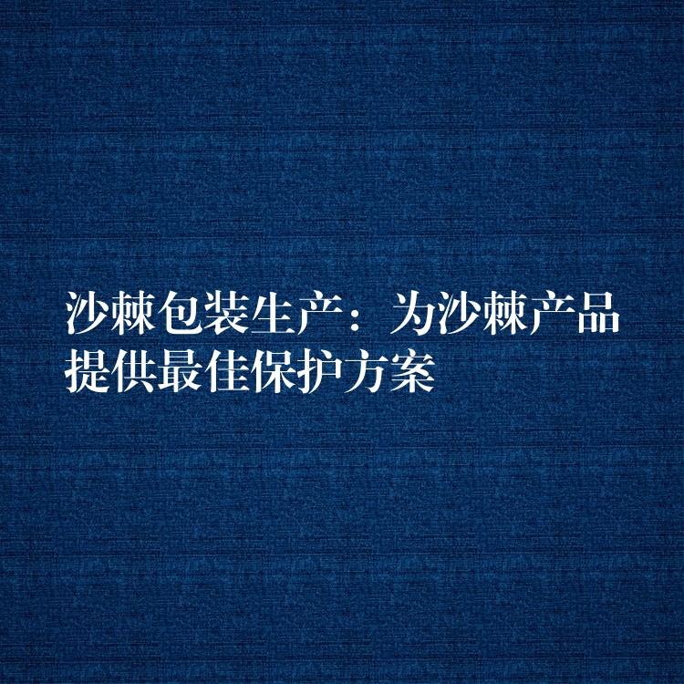 沙棘包装生产：为沙棘产品提供最佳保护方案