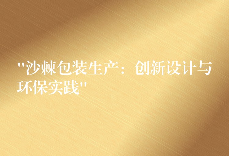 “沙棘包装生产:创新设计与环保实践” “沙棘包装生产:创新设计与环保实践”