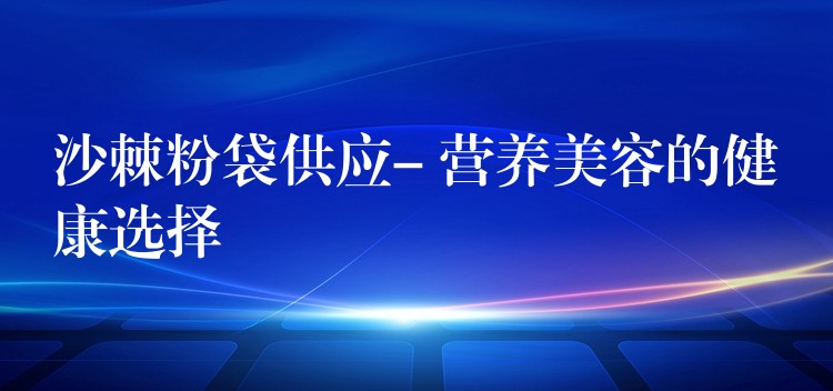 沙棘粉袋供应- 营养美容的健康选择