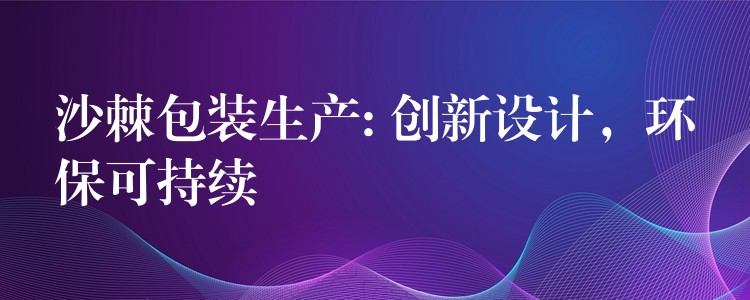 沙棘包装生产: 创新设计，环保可持续