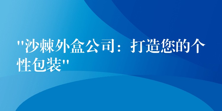 “沙棘外盒公司：打造您的个性包装”