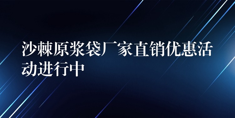 沙棘原浆袋厂家直销优惠活动进行中