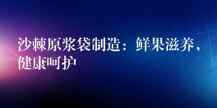 沙棘原浆袋制造：鲜果滋养，健康呵护