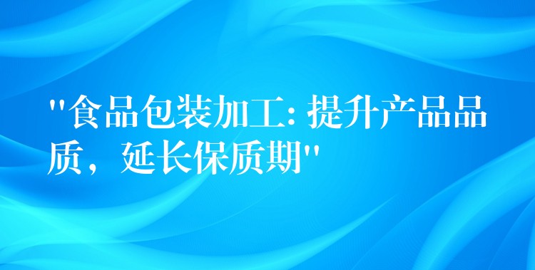 “食品包装加工: 提升产品品质，延长保质期”