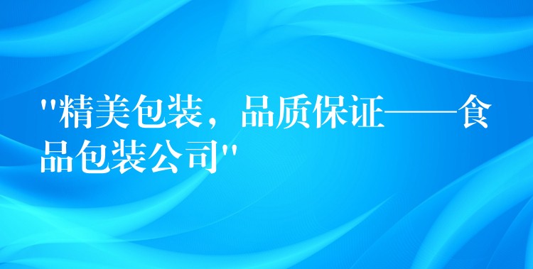 “精美包装，品质保证——食品包装公司”