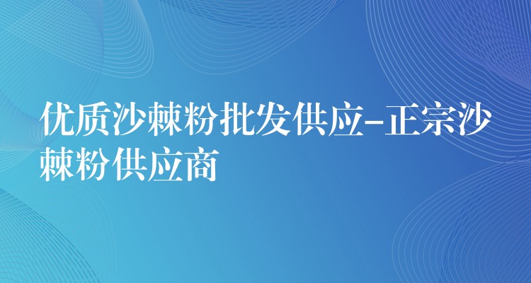 优质沙棘粉批发供应-正宗沙棘粉供应商