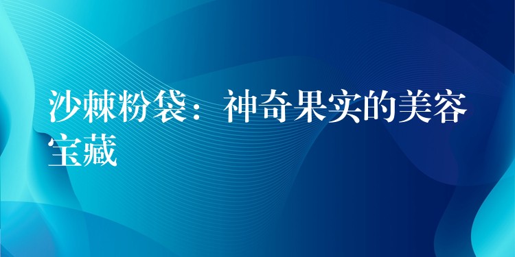 沙棘粉袋：神奇果实的美容宝藏