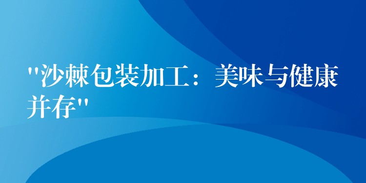 “沙棘包装加工：美味与健康并存”