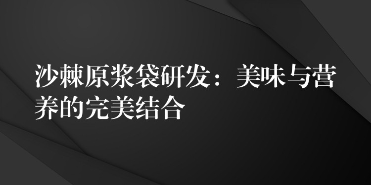 沙棘原浆袋研发：美味与营养的完美结合