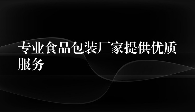 专业食品包装厂家提供优质服务