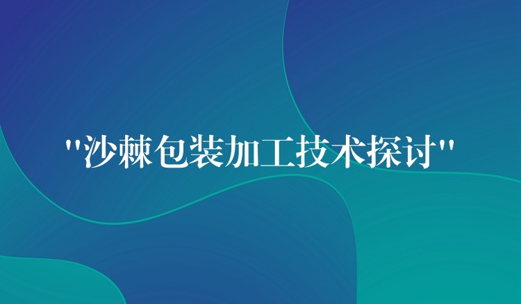 “沙棘包装加工技术探讨”