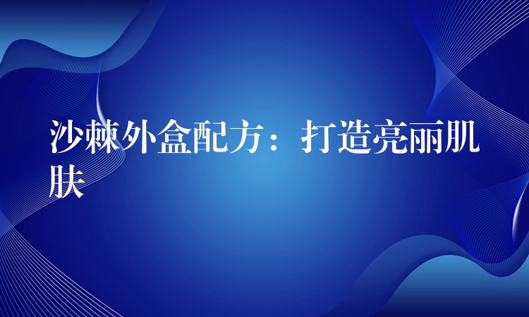 沙棘外盒配方：打造亮丽肌肤