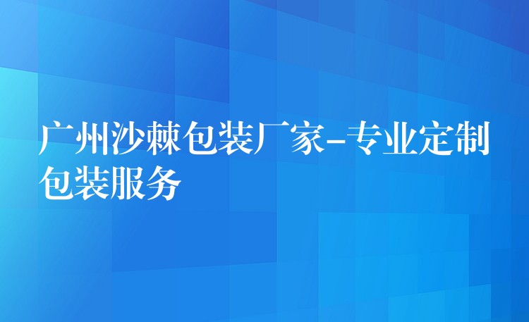 广州沙棘包装厂家-专业定制包装服务