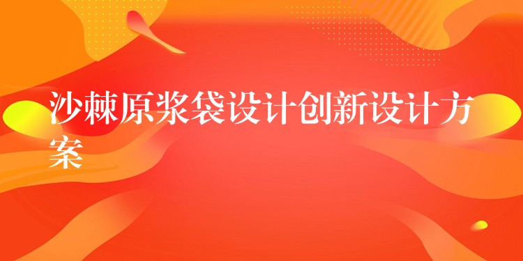 沙棘原浆袋设计创新设计方案 沙棘原浆袋设计创新设计方案