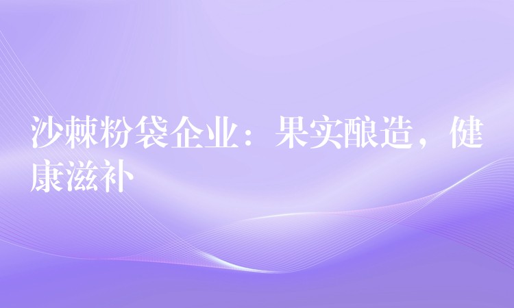 沙棘粉袋企业：果实酿造，健康滋补