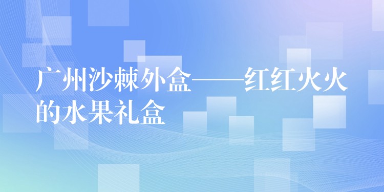 广州沙棘外盒——红红火火的水果礼盒